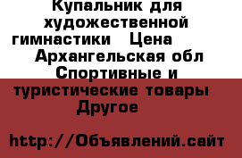 Купальник для художественной гимнастики › Цена ­ 8 000 - Архангельская обл. Спортивные и туристические товары » Другое   